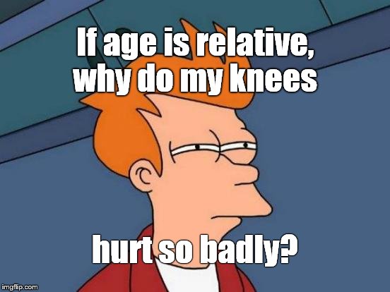 Futurama Fry Meme | If age is relative, why do my knees hurt so badly? | image tagged in memes,futurama fry | made w/ Imgflip meme maker