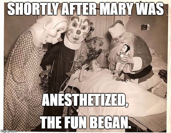 Hospital delusions | SHORTLY AFTER MARY WAS; ANESTHETIZED, THE FUN BEGAN. | image tagged in vintage,girl,clowns,santa,weird,odd | made w/ Imgflip meme maker