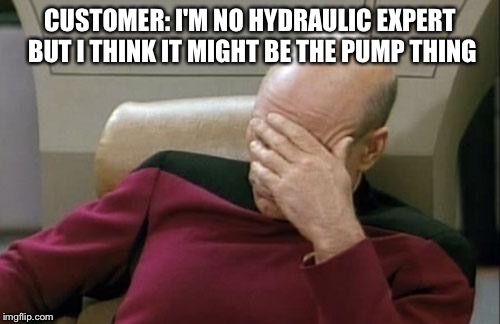 Captain Picard Facepalm Meme | CUSTOMER: I'M NO HYDRAULIC EXPERT BUT I THINK IT MIGHT BE THE PUMP THING | image tagged in memes,captain picard facepalm | made w/ Imgflip meme maker