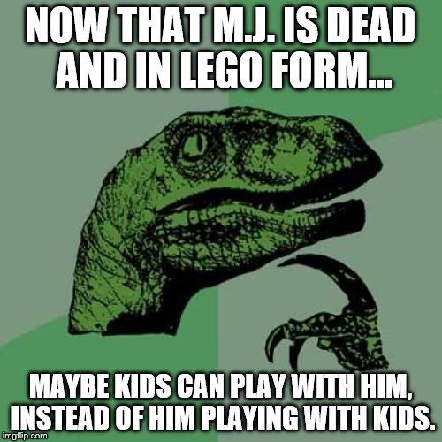 Philosoraptor | NOW THAT M.J. IS DEAD AND IN LEGO FORM... MAYBE KIDS CAN PLAY WITH HIM, INSTEAD OF HIM PLAYING WITH KIDS. | image tagged in memes,philosoraptor | made w/ Imgflip meme maker