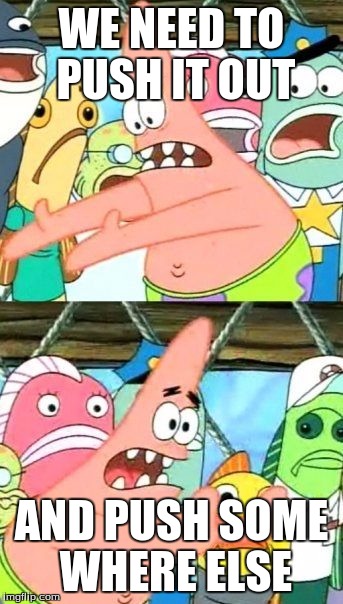 Put It Somewhere Else Patrick | WE NEED TO PUSH IT OUT; AND PUSH SOME WHERE ELSE | image tagged in memes,put it somewhere else patrick | made w/ Imgflip meme maker
