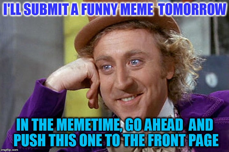 I'll oh u one | I'LL SUBMIT A FUNNY MEME  TOMORROW; IN THE MEMETIME, GO AHEAD  AND PUSH THIS ONE TO THE FRONT PAGE | image tagged in memes,willy wonka | made w/ Imgflip meme maker