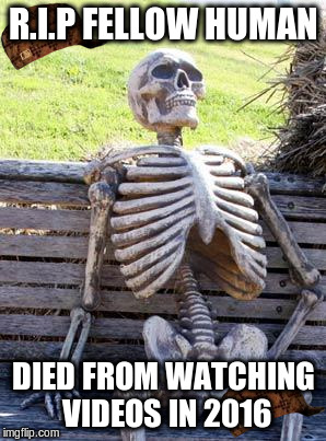 Died from 2016 Videos | R.I.P FELLOW HUMAN; DIED FROM WATCHING VIDEOS IN 2016 | image tagged in 2016,videos,rip,featured | made w/ Imgflip meme maker