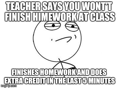 Challenge Accepted Rage Face | TEACHER SAYS YOU WONT'T FINISH HIMEWORK AT CLASS; FINISHES HOMEWORK AND DOES EXTRA CREDIT IN THE LAST 5 MINUTES | image tagged in memes,challenge accepted rage face | made w/ Imgflip meme maker