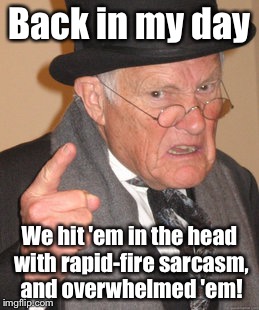 Back In My Day Meme | Back in my day We hit 'em in the head with rapid-fire sarcasm, and overwhelmed 'em! | image tagged in memes,back in my day | made w/ Imgflip meme maker