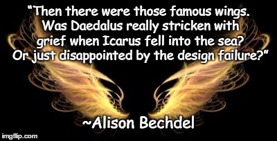 Wings | “Then there were those famous wings. Was Daedalus really stricken with grief when Icarus fell into the sea? Or just disappointed by the design failure?”; ~Alison Bechdel | image tagged in alison bechdel,icarus,failure,grief,honesty,creation | made w/ Imgflip meme maker