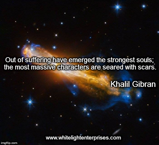 Scarred Souls | Out of suffering have emerged the strongest souls; the most massive characters are seared with scars. Khalil Gibran; www.whitelightenterprises.com | image tagged in suffering,strength,emergence,character,power | made w/ Imgflip meme maker
