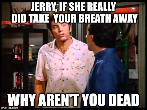 take my breath away |  JERRY, IF SHE REALLY DID TAKE  YOUR BREATH AWAY; WHY AREN'T YOU DEAD | image tagged in seinfeld,funny meme,breath | made w/ Imgflip meme maker