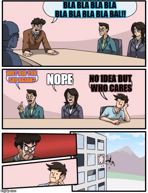 Boardroom Meeting Suggestion Meme |  BLA BLA BLA BLA BLA BLA BLA BLA BAL!! WUT DID YOU SAY AGIAN? NOPE; NO IDEA BUT WHO CARES | image tagged in memes,boardroom meeting suggestion | made w/ Imgflip meme maker