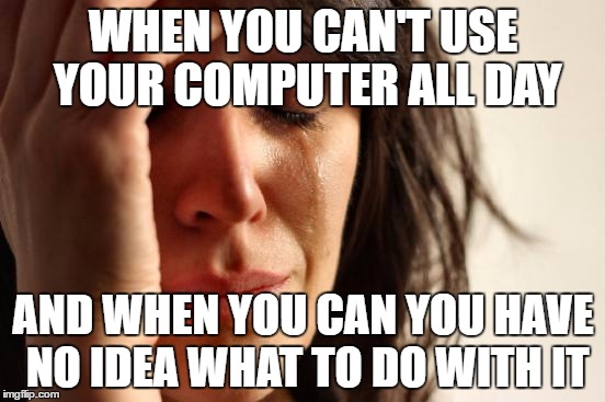 First World Problems | WHEN YOU CAN'T USE YOUR COMPUTER ALL DAY; AND WHEN YOU CAN YOU HAVE NO IDEA WHAT TO DO WITH IT | image tagged in memes,first world problems | made w/ Imgflip meme maker