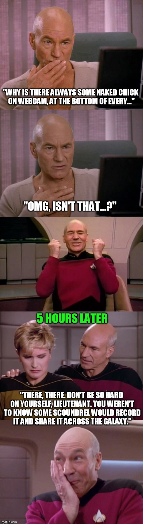 Bad Friend Picard | "WHY IS THERE ALWAYS SOME NAKED CHICK ON WEBCAM, AT THE BOTTOM OF EVERY..."; "OMG, ISN'T THAT...?"; 5 HOURS LATER; "THERE, THERE. DON'T BE SO HARD ON YOURSELF, LIEUTENANT. YOU WEREN'T TO KNOW SOME SCOUNDREL WOULD RECORD IT AND SHARE IT ACROSS THE GALAXY." | image tagged in meme,webcam,picard | made w/ Imgflip meme maker