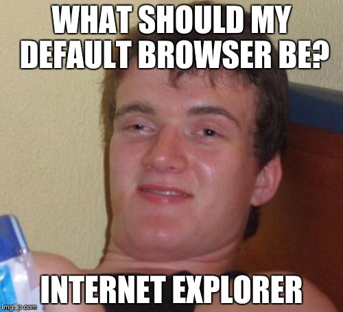 10 Guy Meme | WHAT SHOULD MY DEFAULT BROWSER BE? INTERNET EXPLORER | image tagged in memes,10 guy | made w/ Imgflip meme maker