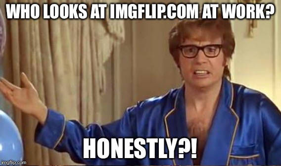 NSFW??? | WHO LOOKS AT IMGFLIP.COM AT WORK? HONESTLY?! | image tagged in austin powers honestly,imgflip | made w/ Imgflip meme maker