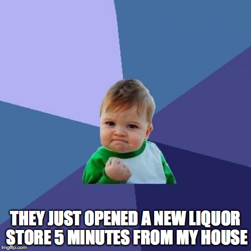 Until now I had to drive 10 minutes  | THEY JUST OPENED A NEW LIQUOR STORE 5 MINUTES FROM MY HOUSE | image tagged in memes,success kid | made w/ Imgflip meme maker