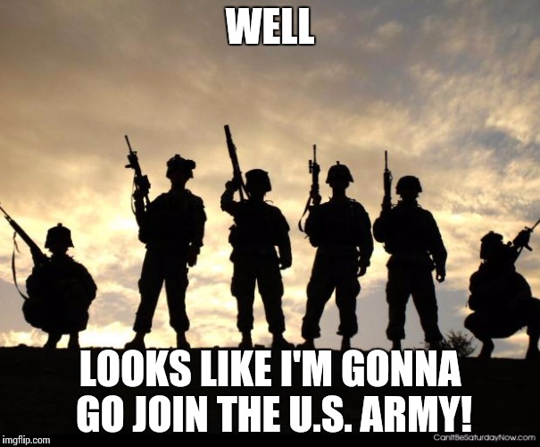 army | WELL; LOOKS LIKE I'M GONNA GO JOIN THE U.S. ARMY! | image tagged in army | made w/ Imgflip meme maker