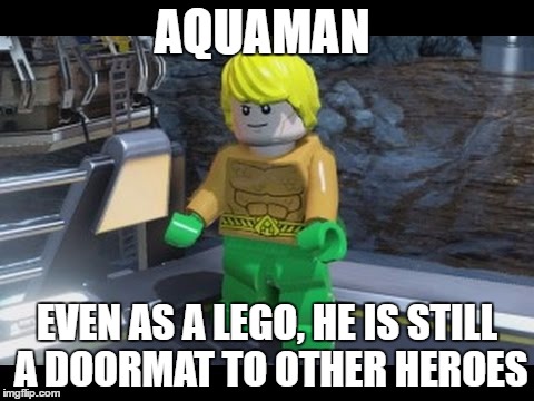  this is for lego week event | AQUAMAN; EVEN AS A LEGO, HE IS STILL A DOORMAT TO OTHER HEROES | image tagged in memes | made w/ Imgflip meme maker