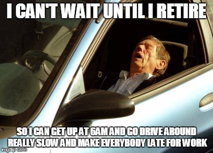 Only 15 more years and I'll be there | I CAN'T WAIT UNTIL I RETIRE; SO I CAN GET UP AT 6AM AND GO DRIVE AROUND REALLY SLOW AND MAKE EVERYBODY LATE FOR WORK | image tagged in old man sleeping in car,late for work | made w/ Imgflip meme maker