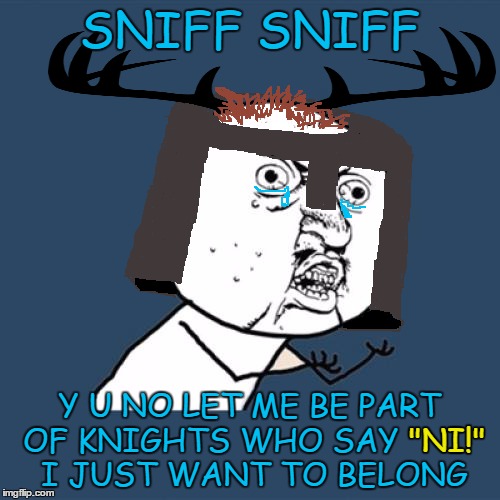 SNIFF SNIFF Y U NO LET ME BE PART OF KNIGHTS WHO SAY "NI!" I JUST WANT TO BELONG "NI!" | made w/ Imgflip meme maker