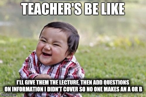 Evil Toddler Meme | TEACHER'S BE LIKE; I'LL GIVE THEM THE LECTURE, THEN ADD QUESTIONS ON INFORMATION I DIDN'T COVER SO NO ONE MAKES AN A OR B | image tagged in memes,evil toddler | made w/ Imgflip meme maker