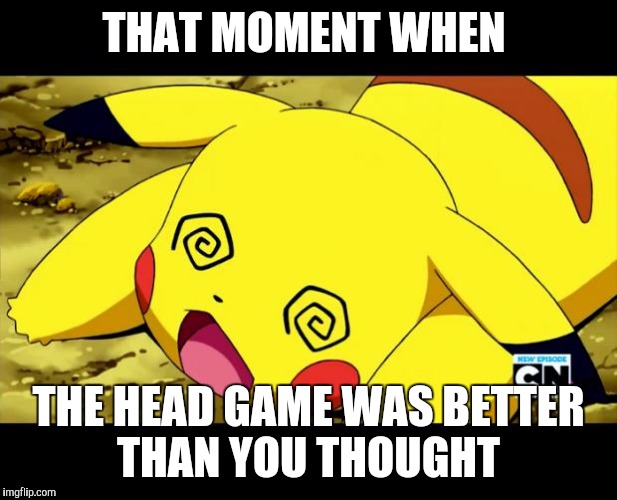 #WhyLie | THAT MOMENT WHEN; THE HEAD GAME WAS BETTER THAN YOU THOUGHT | image tagged in pikachu,funny memes,funny,memes,pokemon | made w/ Imgflip meme maker