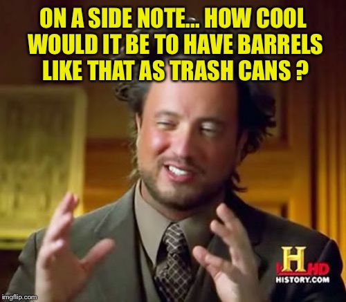 Ancient Aliens Meme | ON A SIDE NOTE... HOW COOL WOULD IT BE TO HAVE BARRELS LIKE THAT AS TRASH CANS ? | image tagged in memes,ancient aliens | made w/ Imgflip meme maker