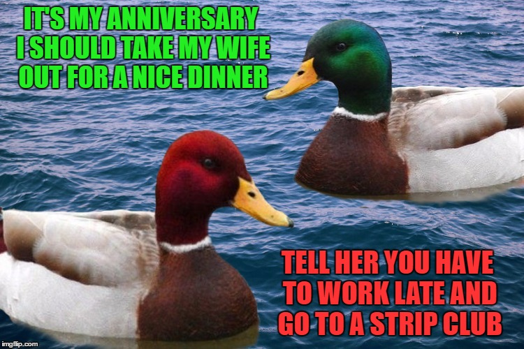 Good Duck, Bad Duck ---- A ChumpChange Template  | IT'S MY ANNIVERSARY I SHOULD TAKE MY WIFE OUT FOR A NICE DINNER; TELL HER YOU HAVE TO WORK LATE AND GO TO A STRIP CLUB | image tagged in good duck bad duck,chumpchange,lynch1979,actual advice mallard,malicious advice mallard | made w/ Imgflip meme maker