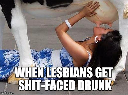 Sexybeasty | WHEN LESBIANS GET SHIT-FACED DRUNK | image tagged in sexybeasty | made w/ Imgflip meme maker