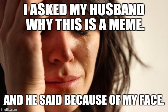 First World Problems | I ASKED MY HUSBAND WHY THIS IS A MEME. AND HE SAID BECAUSE OF MY FACE. | image tagged in memes,first world problems | made w/ Imgflip meme maker