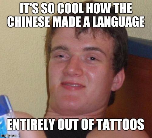 This meme is very symbolic  | IT'S SO COOL HOW THE CHINESE MADE A LANGUAGE; ENTIRELY OUT OF TATTOOS | image tagged in memes,10 guy,tattoos | made w/ Imgflip meme maker