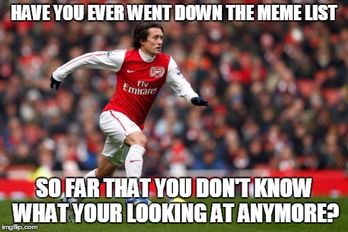 This is the last meme. | HAVE YOU EVER WENT DOWN THE MEME LIST; SO FAR THAT YOU DON'T KNOW WHAT YOUR LOOKING AT ANYMORE? | image tagged in memes,tomas rosicky,the last meme,meme list,lost | made w/ Imgflip meme maker
