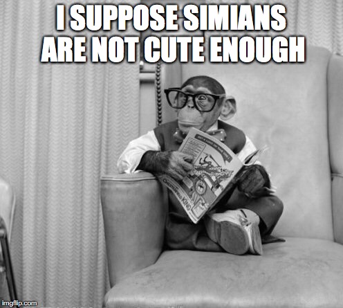 I SUPPOSE SIMIANS ARE NOT CUTE ENOUGH | made w/ Imgflip meme maker