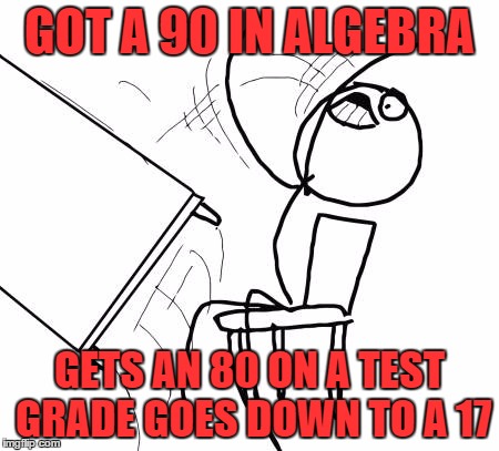 Table Flip Guy Meme | GOT A 90 IN ALGEBRA; GETS AN 80 ON A TEST GRADE GOES DOWN TO A 17 | image tagged in memes,table flip guy | made w/ Imgflip meme maker