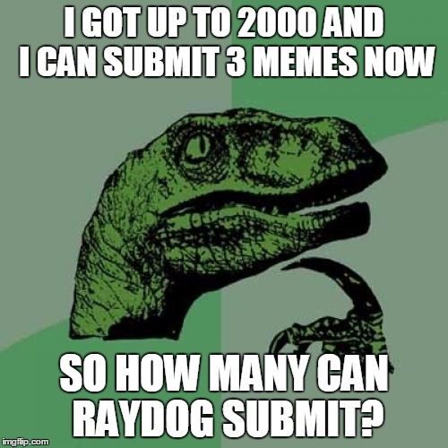 mmmm... | I GOT UP TO 2000 AND I CAN SUBMIT 3 MEMES NOW; SO HOW MANY CAN RAYDOG SUBMIT? | image tagged in memes,philosoraptor,points,submit,raydog | made w/ Imgflip meme maker