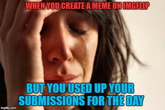 First World Problems Meme | WHEN YOU CREATE A MEME ON IMGFLIP; BUT YOU USED UP YOUR SUBMISSIONS FOR THE DAY | image tagged in memes,first world problems | made w/ Imgflip meme maker