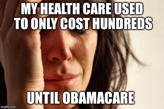 First World Problems Meme | MY HEALTH CARE USED TO ONLY COST HUNDREDS UNTIL OBAMACARE | image tagged in memes,first world problems | made w/ Imgflip meme maker