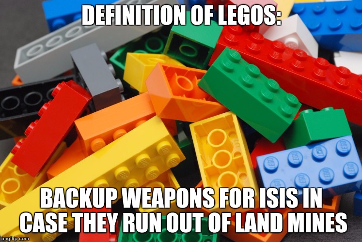Lego week! (A JuicyDeath1025 Event)
Sorry i'm late for this... | DEFINITION OF LEGOS:; BACKUP WEAPONS FOR ISIS IN CASE THEY RUN OUT OF LAND MINES | image tagged in legos,weapons,isis,backup | made w/ Imgflip meme maker