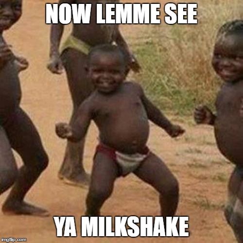 Third World Success Kid Meme | NOW LEMME SEE; YA MILKSHAKE | image tagged in memes,third world success kid | made w/ Imgflip meme maker