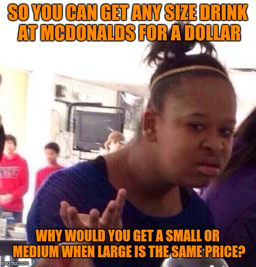 Black Girl Wat Meme | SO YOU CAN GET ANY SIZE DRINK AT MCDONALDS FOR A DOLLAR; WHY WOULD YOU GET A SMALL OR MEDIUM WHEN LARGE IS THE SAME PRICE? | image tagged in memes,black girl wat | made w/ Imgflip meme maker