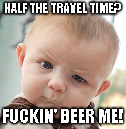 Skeptical Baby Meme | HALF THE TRAVEL TIME? F**KIN' BEER ME! | image tagged in memes,skeptical baby | made w/ Imgflip meme maker