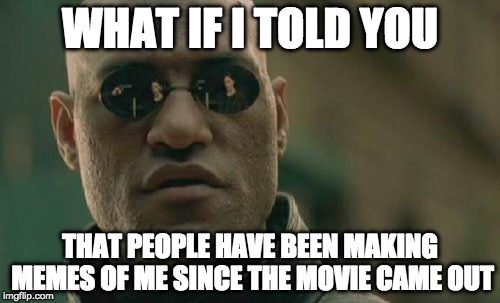 Matrix Morpheus Meme | WHAT IF I TOLD YOU; THAT PEOPLE HAVE BEEN MAKING MEMES OF ME SINCE THE MOVIE CAME OUT | image tagged in memes,matrix morpheus | made w/ Imgflip meme maker