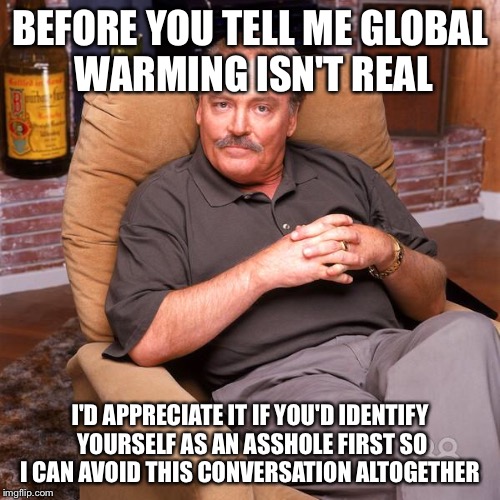 Asshole Dad / Ken Titus | BEFORE YOU TELL ME GLOBAL WARMING ISN'T REAL; I'D APPRECIATE IT IF YOU'D IDENTIFY YOURSELF AS AN ASSHOLE FIRST SO I CAN AVOID THIS CONVERSATION ALTOGETHER | image tagged in asshole dad / ken titus | made w/ Imgflip meme maker