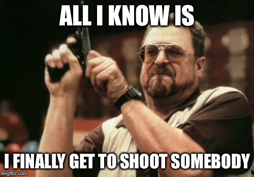 Am I The Only One Around Here Meme | ALL I KNOW IS I FINALLY GET TO SHOOT SOMEBODY | image tagged in memes,am i the only one around here | made w/ Imgflip meme maker