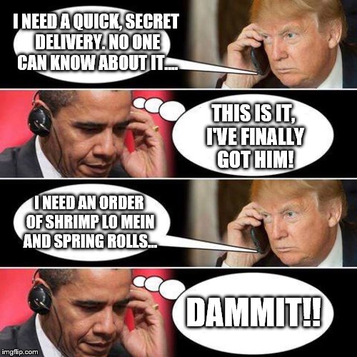 I NEED A QUICK, SECRET DELIVERY. NO ONE CAN KNOW ABOUT IT.... THIS IS IT, I'VE FINALLY GOT HIM! I NEED AN ORDER OF SHRIMP LO MEIN AND SPRING ROLLS... DAMMIT!! | image tagged in trump | made w/ Imgflip meme maker