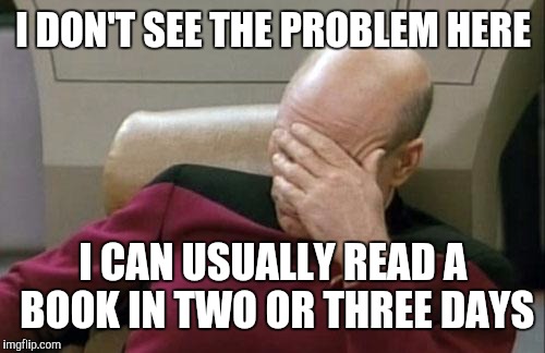 Captain Picard Facepalm Meme | I DON'T SEE THE PROBLEM HERE I CAN USUALLY READ A BOOK IN TWO OR THREE DAYS | image tagged in memes,captain picard facepalm | made w/ Imgflip meme maker