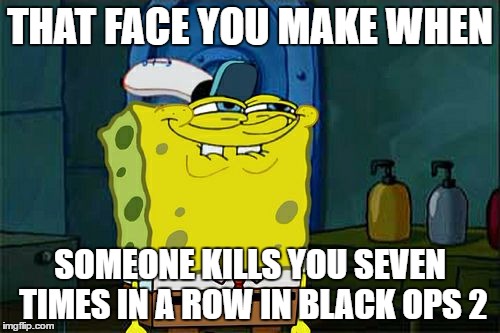 Don't You Squidward | THAT FACE YOU MAKE WHEN; SOMEONE KILLS YOU SEVEN TIMES IN A ROW IN BLACK OPS 2 | image tagged in memes,dont you squidward | made w/ Imgflip meme maker