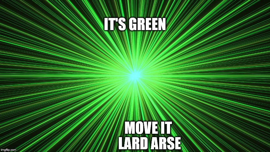 IT'S GREEN; MOVE IT LARD ARSE | image tagged in green,lol | made w/ Imgflip meme maker