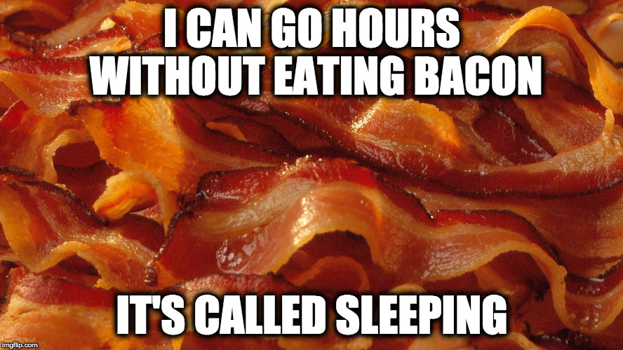 Bacon | I CAN GO HOURS WITHOUT EATING BACON; IT'S CALLED SLEEPING | image tagged in bacon | made w/ Imgflip meme maker