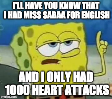 I'll Have You Know Spongebob Meme | I'LL HAVE YOU KNOW THAT I HAD MISS SABAA FOR ENGLISH; AND I ONLY HAD 1000 HEART ATTACKS | image tagged in memes,ill have you know spongebob | made w/ Imgflip meme maker