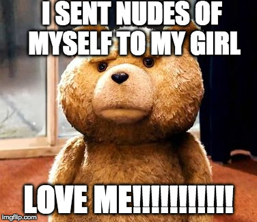 TED | I SENT NUDES OF MYSELF TO MY GIRL; LOVE ME!!!!!!!!!!! | image tagged in memes,ted | made w/ Imgflip meme maker