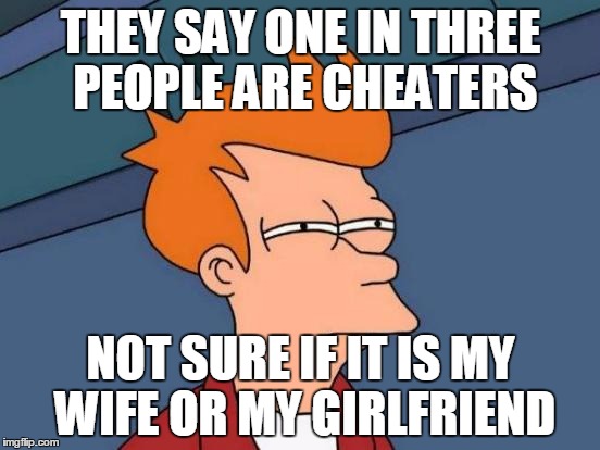 Futurama Fry Meme | THEY SAY ONE IN THREE PEOPLE ARE CHEATERS; NOT SURE IF IT IS MY WIFE OR MY GIRLFRIEND | image tagged in memes,futurama fry | made w/ Imgflip meme maker